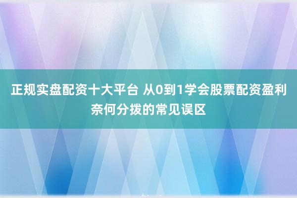 正规实盘配资十大平台 从0到1学会股票配资盈利奈何分拨的常见误区