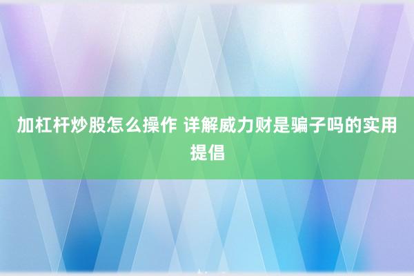 加杠杆炒股怎么操作 详解威力财是骗子吗的实用提倡