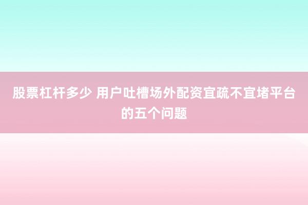股票杠杆多少 用户吐槽场外配资宜疏不宜堵平台的五个问题