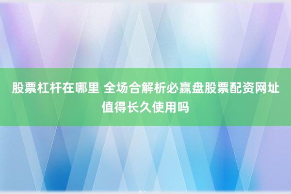 股票杠杆在哪里 全场合解析必赢盘股票配资网址值得长久使用吗