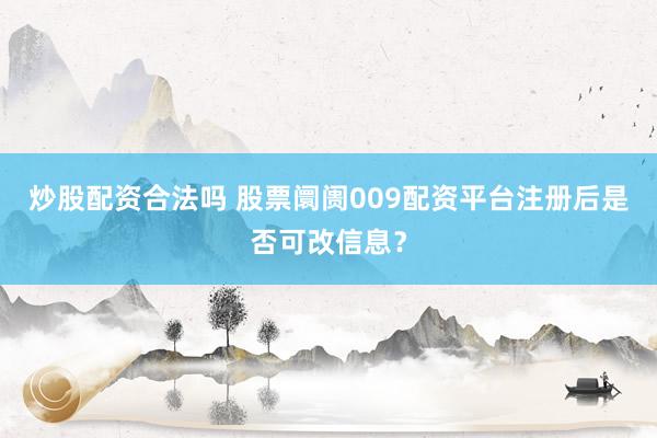 炒股配资合法吗 股票阛阓009配资平台注册后是否可改信息？