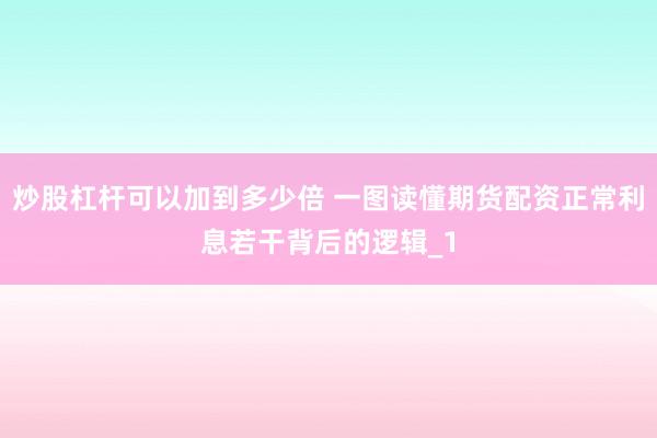 炒股杠杆可以加到多少倍 一图读懂期货配资正常利息若干背后的逻辑_1