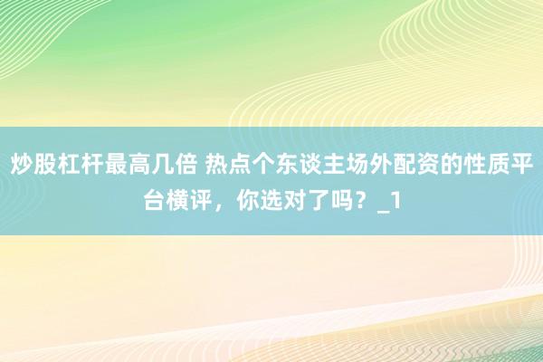 炒股杠杆最高几倍 热点个东谈主场外配资的性质平台横评,你选对了吗?_1