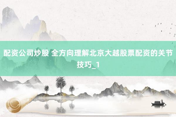 配资公司炒股 全方向理解北京大越股票配资的关节技巧_1