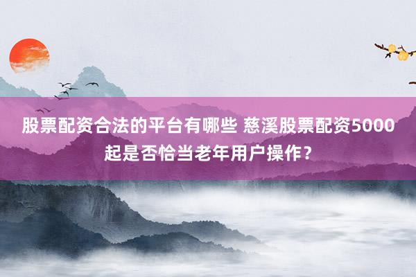 股票配资合法的平台有哪些 慈溪股票配资5000起是否恰当老年用户操作?