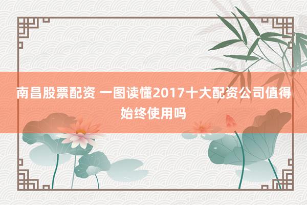 南昌股票配资 一图读懂2017十大配资公司值得始终使用吗