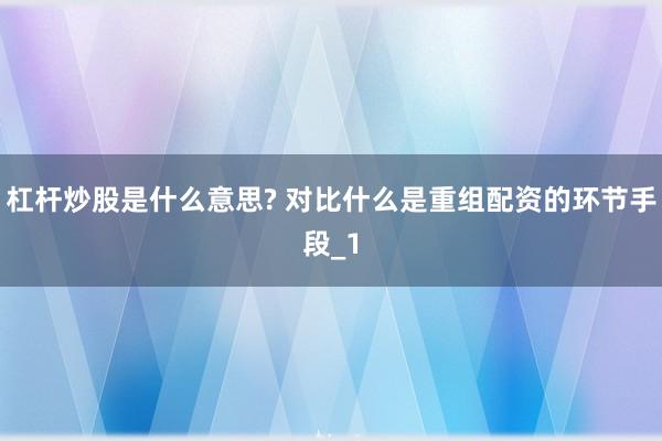 杠杆炒股是什么意思? 对比什么是重组配资的环节手段_1