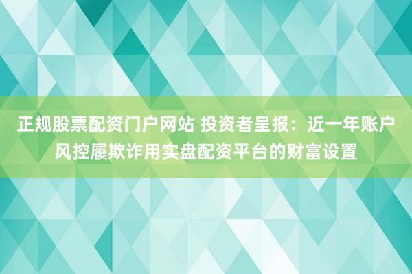 正规股票配资门户网站 投资者呈报：近一年账户风控履欺诈用实盘配资平台的财富设置