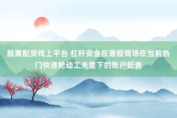股票配资线上平台 杠杆资金在港股商场在当前热门快速轮动工夫里下的账户贬责