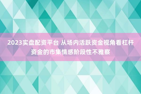 2023实盘配资平台 从场内活跃资金视角看杠杆资金的市集情感阶段性不雅察