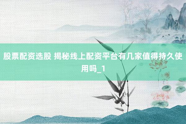股票配资选股 揭秘线上配资平台有几家值得持久使用吗_1