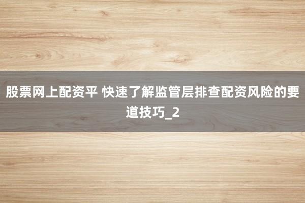 股票网上配资平 快速了解监管层排查配资风险的要道技巧_2