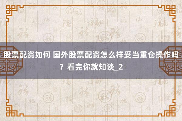 股票配资如何 国外股票配资怎么样妥当重仓操作吗？看完你就知谈_2