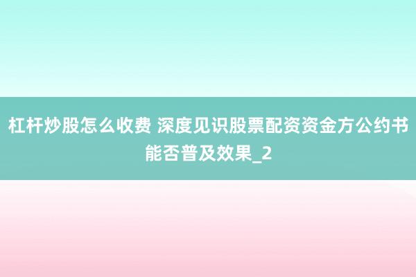 杠杆炒股怎么收费 深度见识股票配资资金方公约书能否普及效果_2