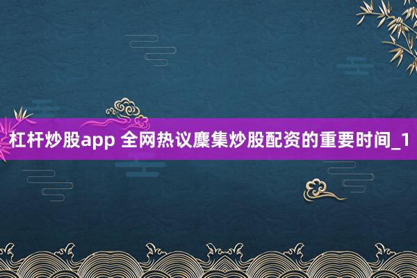 杠杆炒股app 全网热议麇集炒股配资的重要时间_1