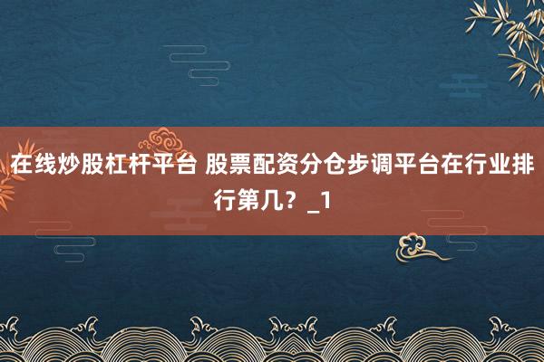 在线炒股杠杆平台 股票配资分仓步调平台在行业排行第几？_1