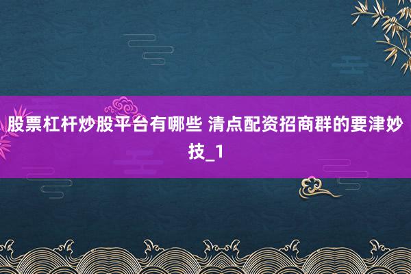 股票杠杆炒股平台有哪些 清点配资招商群的要津妙技_1