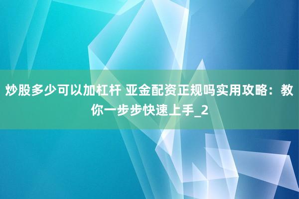 炒股多少可以加杠杆 亚金配资正规吗实用攻略：教你一步步快速上手_2