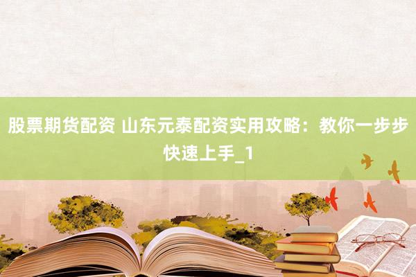 股票期货配资 山东元泰配资实用攻略:教你一步步快速上手_1