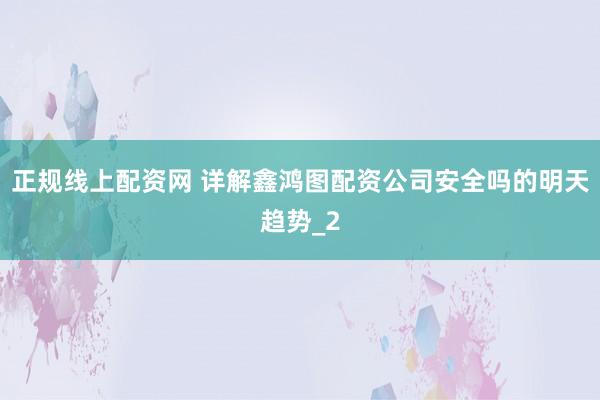 正规线上配资网 详解鑫鸿图配资公司安全吗的明天趋势_2