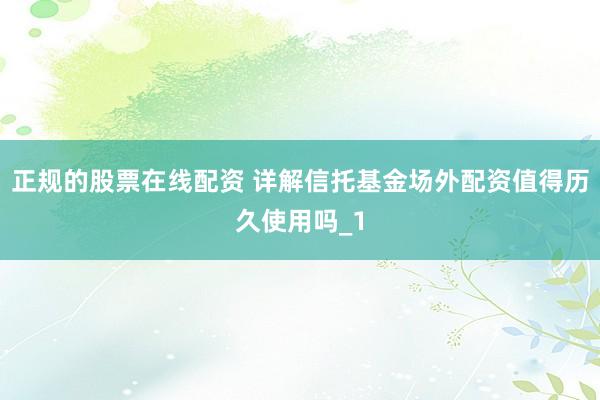 正规的股票在线配资 详解信托基金场外配资值得历久使用吗_1
