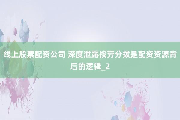 线上股票配资公司 深度泄露按劳分拨是配资资源背后的逻辑_2