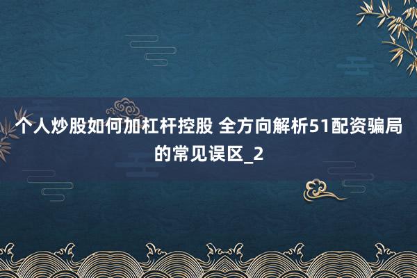 个人炒股如何加杠杆控股 全方向解析51配资骗局的常见误区_2